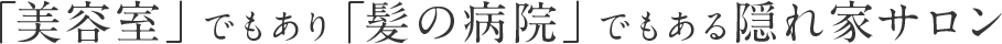 「美容室」でもあり「髪の病院」でもある隠れ家サロン